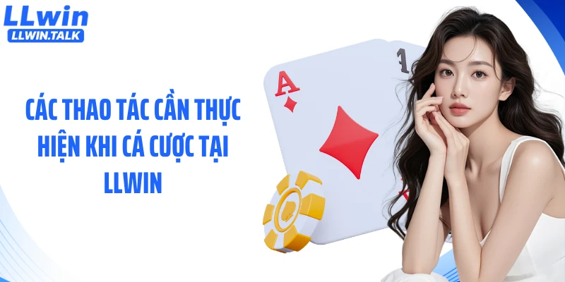 Các thao tác cần thực hiện khi cá cược tại LLWIN